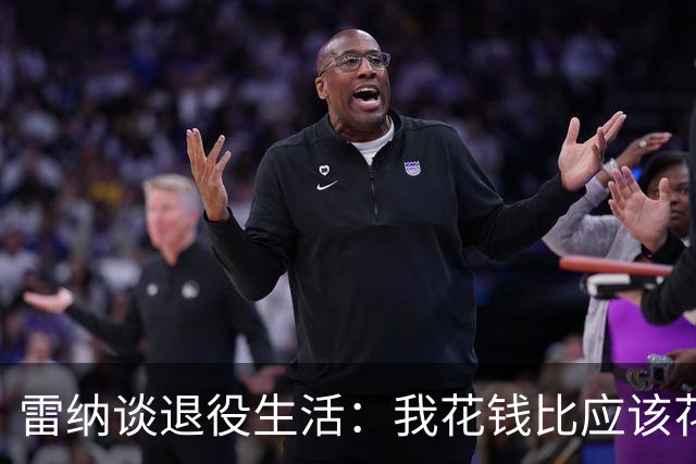 雷纳谈退役生活：我花钱比应该花的更多，幸好有人照顾好我的财产